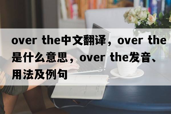 over the中文翻譯，over the是什么意思，over the發(fā)音、用法及例句