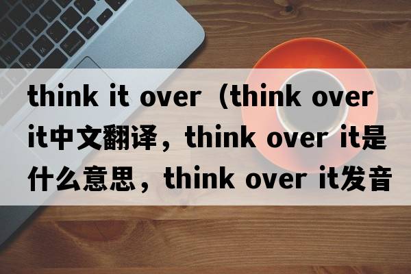 think it over（think over it中文翻譯，think over it是什么意思，think over it發(fā)音、用法及例句）