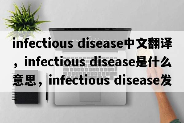 infectious disease中文翻譯，infectious disease是什么意思，infectious disease發(fā)音、用法及例句