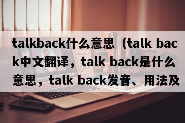 talkback什么意思（talk back中文翻譯，talk back是什么意思，talk back發(fā)音、用法及例句）