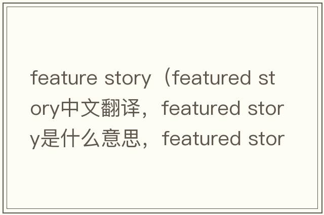 feature story（featured story中文翻譯，featured story是什么意思，featured story發(fā)音、用法及例句）