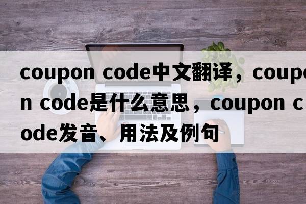 coupon code中文翻譯，coupon code是什么意思，coupon code發(fā)音、用法及例句