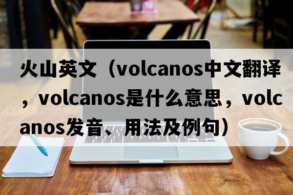 火山英文（volcanos中文翻譯，volcanos是什么意思，volcanos發(fā)音、用法及例句）