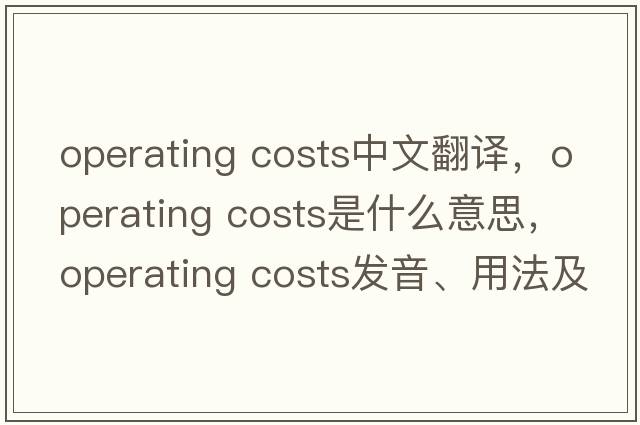 operating costs中文翻譯，operating costs是什么意思，operating costs發(fā)音、用法及例句