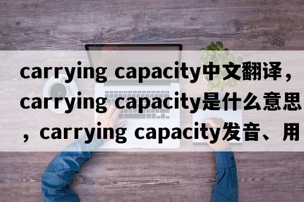 carrying capacity中文翻譯，carrying capacity是什么意思，carrying capacity發(fā)音、用法及例句