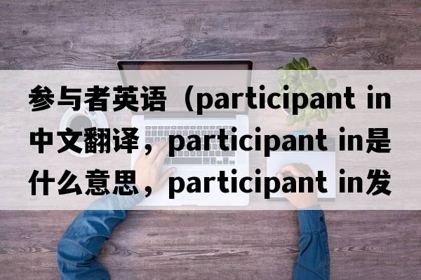 參與者英語(yǔ)（participant in中文翻譯，participant in是什么意思，participant in發(fā)音、用法及例句）