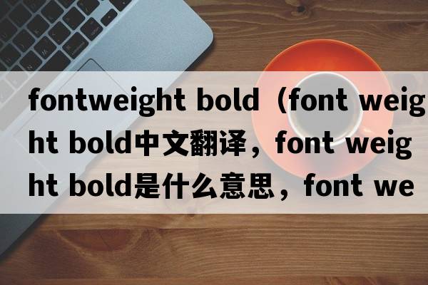 fontweight bold（font weight bold中文翻譯，font weight bold是什么意思，font weight bold發(fā)音、用法及例句）