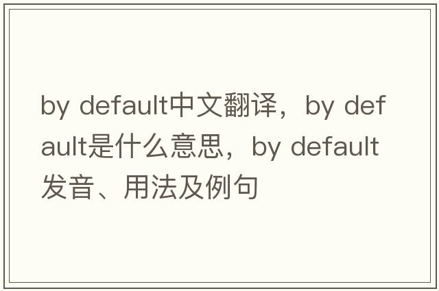 by default中文翻譯，by default是什么意思，by default發(fā)音、用法及例句