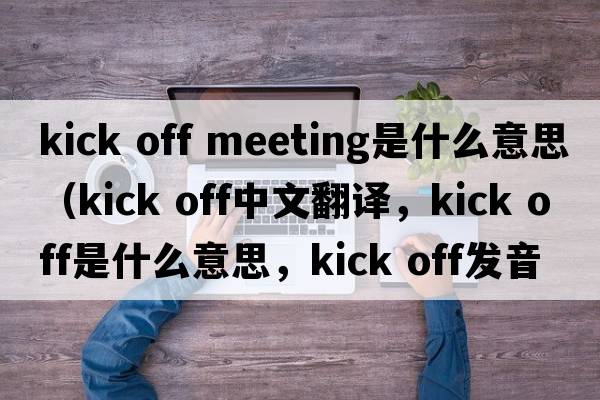 kick off meeting是什么意思（kick off中文翻譯，kick off是什么意思，kick off發(fā)音、用法及例句）
