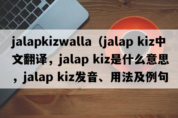 jalapkizwalla（jalap kiz中文翻譯，jalap kiz是什么意思，jalap kiz發(fā)音、用法及例句）