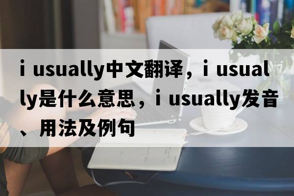 i usually中文翻譯，i usually是什么意思，i usually發(fā)音、用法及例句