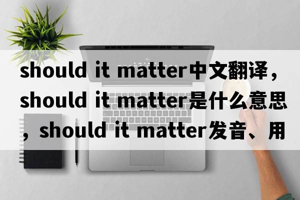 should it matter中文翻譯，should it matter是什么意思，should it matter發(fā)音、用法及例句