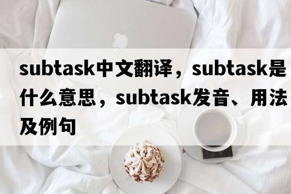 subtask中文翻譯，subtask是什么意思，subtask發(fā)音、用法及例句