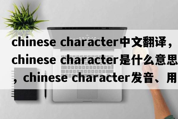 chinese character中文翻譯，chinese character是什么意思，chinese character發(fā)音、用法及例句