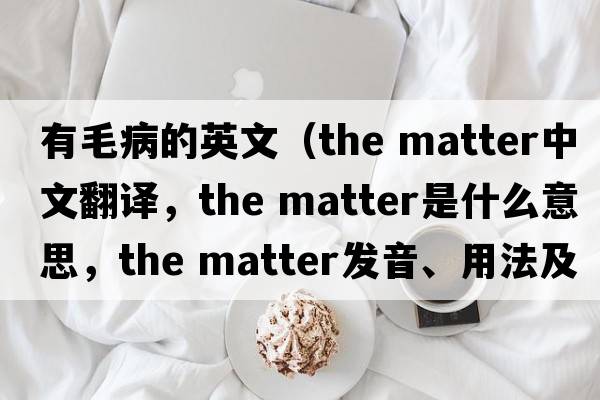 有毛病的英文（the matter中文翻譯，the matter是什么意思，the matter發(fā)音、用法及例句）