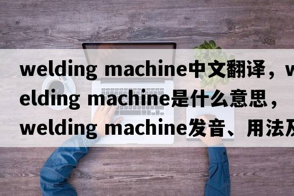 welding machine中文翻譯，welding machine是什么意思，welding machine發(fā)音、用法及例句