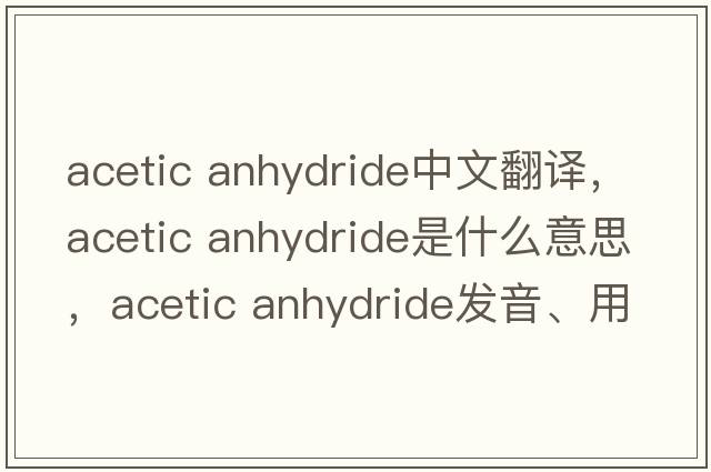 acetic anhydride中文翻譯，acetic anhydride是什么意思，acetic anhydride發(fā)音、用法及例句