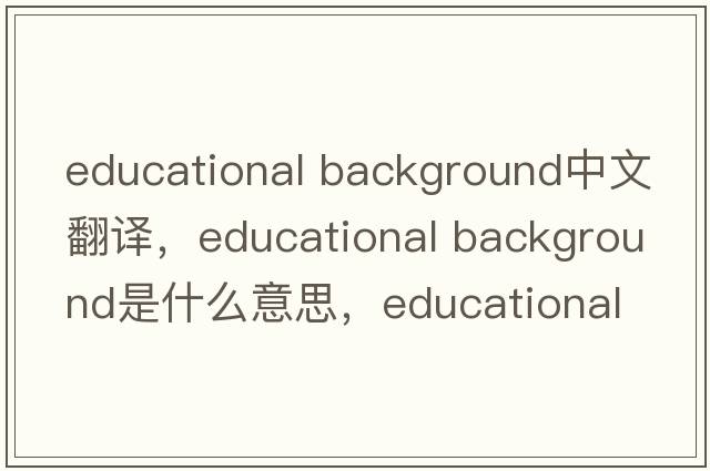 educational background中文翻譯，educational background是什么意思，educational background發(fā)音、用法及例句