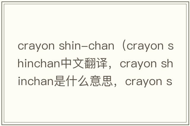 crayon shin-chan（crayon shinchan中文翻譯，crayon shinchan是什么意思，crayon shinchan發(fā)音、用法及例句）