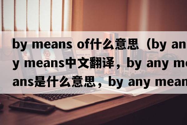 by means of什么意思（by any means中文翻譯，by any means是什么意思，by any means發(fā)音、用法及例句）