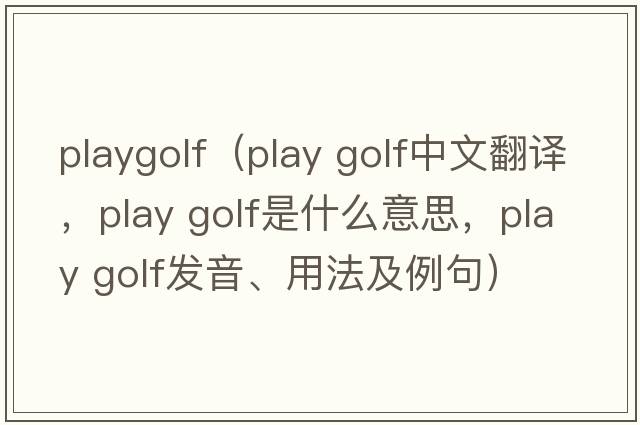 playgolf（play golf中文翻譯，play golf是什么意思，play golf發(fā)音、用法及例句）