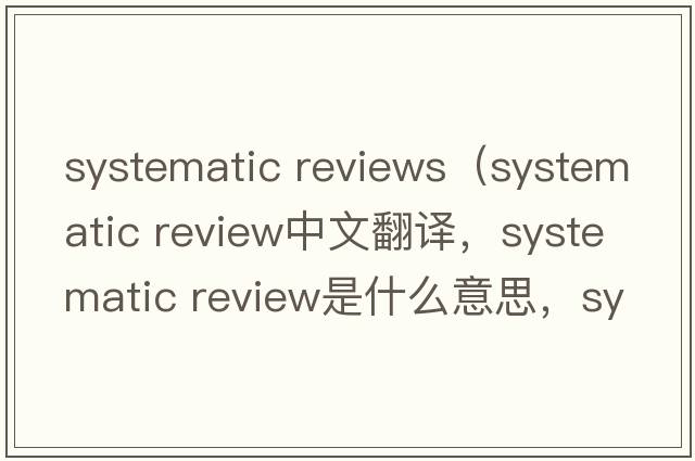 systematic reviews（systematic review中文翻譯，systematic review是什么意思，systematic review發(fā)音、用法及例句）