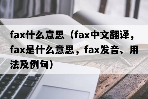 fax什么意思（fax中文翻譯，fax是什么意思，fax發(fā)音、用法及例句）
