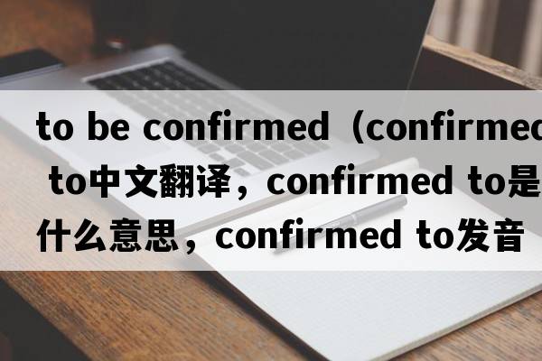 to be confirmed（confirmed to中文翻譯，confirmed to是什么意思，confirmed to發(fā)音、用法及例句）