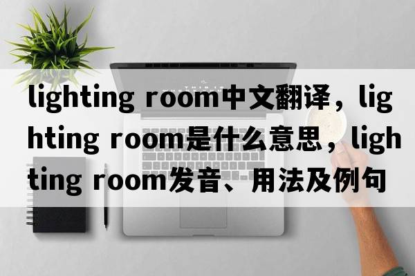 lighting room中文翻譯，lighting room是什么意思，lighting room發(fā)音、用法及例句