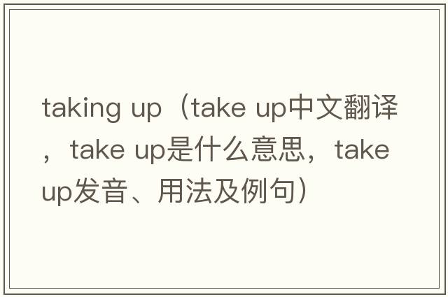 taking up（take up中文翻譯，take up是什么意思，take up發(fā)音、用法及例句）