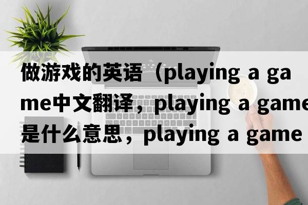 做游戲的英語（playing a game中文翻譯，playing a game是什么意思，playing a game發(fā)音、用法及例句）