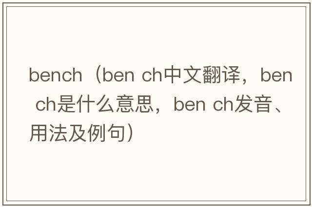 bench（ben ch中文翻譯，ben ch是什么意思，ben ch發(fā)音、用法及例句）
