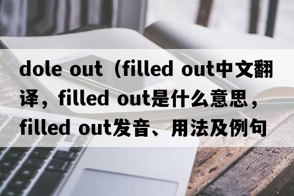 dole out（filled out中文翻譯，filled out是什么意思，filled out發(fā)音、用法及例句）