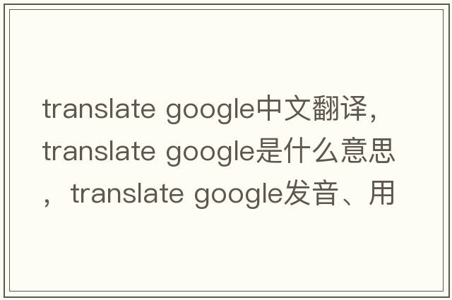 translate google中文翻譯，translate google是什么意思，translate google發(fā)音、用法及例句