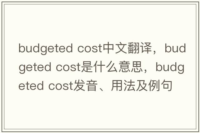 budgeted cost中文翻譯，budgeted cost是什么意思，budgeted cost發(fā)音、用法及例句