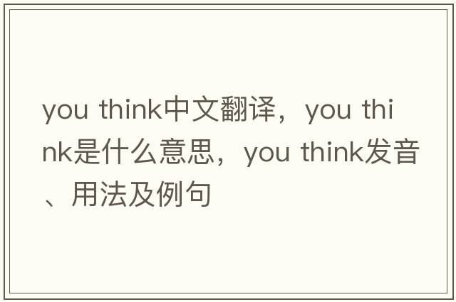 you think中文翻譯，you think是什么意思，you think發(fā)音、用法及例句