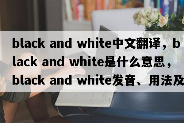 black and white中文翻譯，black and white是什么意思，black and white發(fā)音、用法及例句