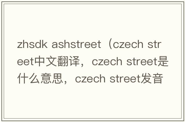 zhsdk ashstreet（czech street中文翻譯，czech street是什么意思，czech street發(fā)音、用法及例句）