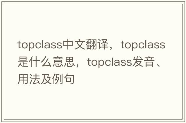 topclass中文翻譯，topclass是什么意思，topclass發(fā)音、用法及例句