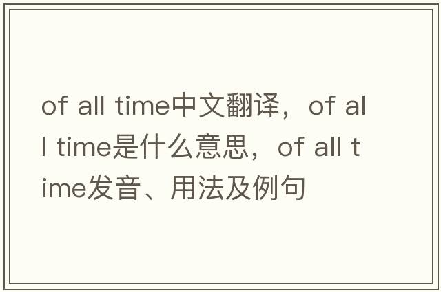 of all time中文翻譯，of all time是什么意思，of all time發(fā)音、用法及例句