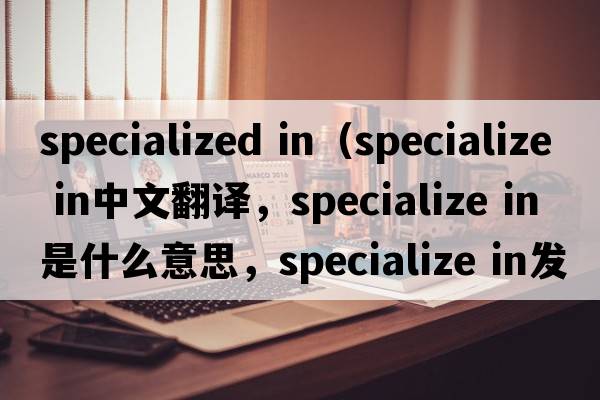specialized in（specialize IN中文翻譯，specialize IN是什么意思，specialize IN發(fā)音、用法及例句）