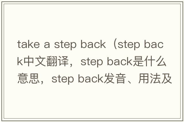 take a step back（step back中文翻譯，step back是什么意思，step back發(fā)音、用法及例句）