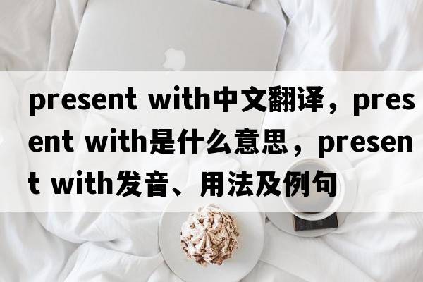 present with中文翻譯，present with是什么意思，present with發(fā)音、用法及例句