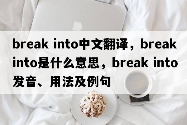 break into中文翻譯，break into是什么意思，break into發(fā)音、用法及例句