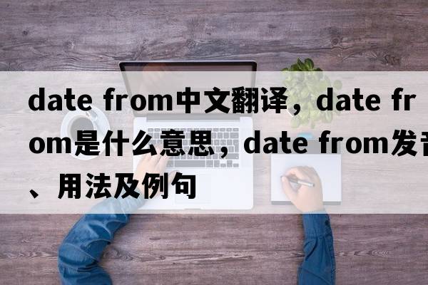 date from中文翻譯，date from是什么意思，date from發(fā)音、用法及例句