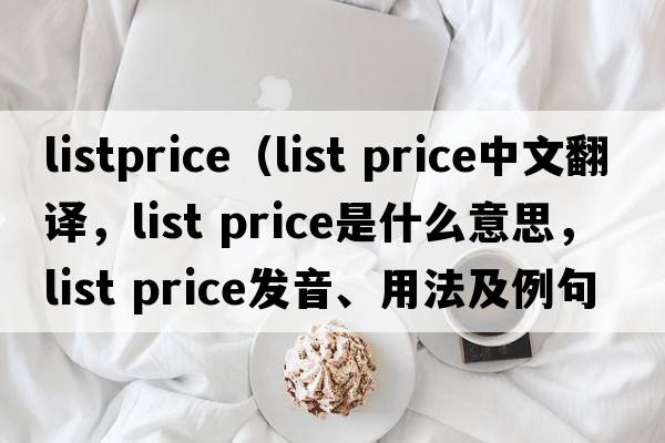 listprice（list price中文翻譯，list price是什么意思，list price發(fā)音、用法及例句）