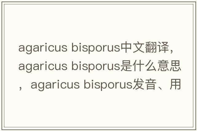 agaricus bisporus中文翻譯，agaricus bisporus是什么意思，agaricus bisporus發(fā)音、用法及例句