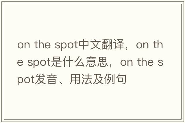 on the spot中文翻譯，on the spot是什么意思，on the spot發(fā)音、用法及例句