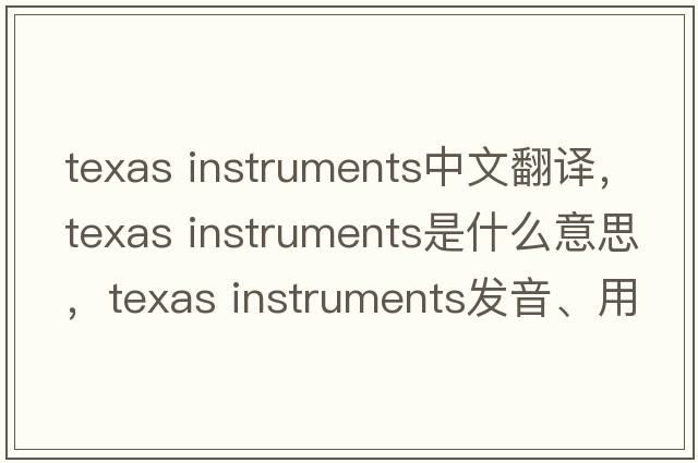 texas instruments中文翻譯，texas instruments是什么意思，texas instruments發(fā)音、用法及例句