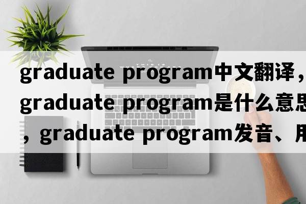 graduate program中文翻譯，graduate program是什么意思，graduate program發(fā)音、用法及例句